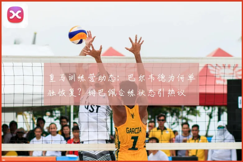 皇马训练营动态：巴尔韦德为何单独恢复？姆巴佩合练状态引热议