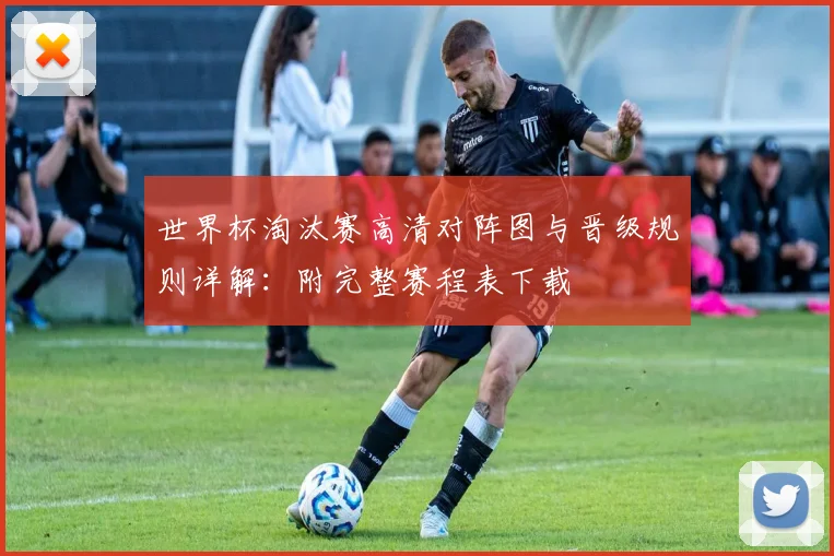 世界杯淘汰赛高清对阵图与晋级规则详解：附完整赛程表下载