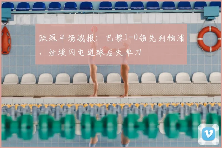 欧冠半场战报:巴黎1-0领先利物浦,杜埃闪电进球后失单刀