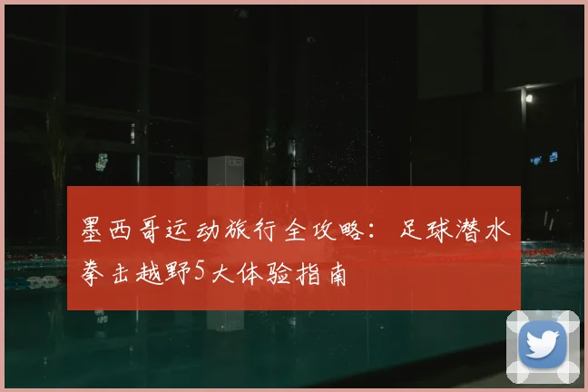 墨西哥运动旅行全攻略：足球潜水拳击越野5大体验指南
