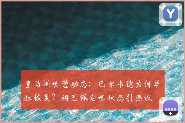 皇马训练营动态：巴尔韦德为何单独恢复？姆巴佩合练状态引热议