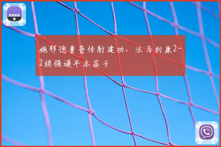 施耶德鲁普传射建功，法马利康2-2顽强逼平本菲卡