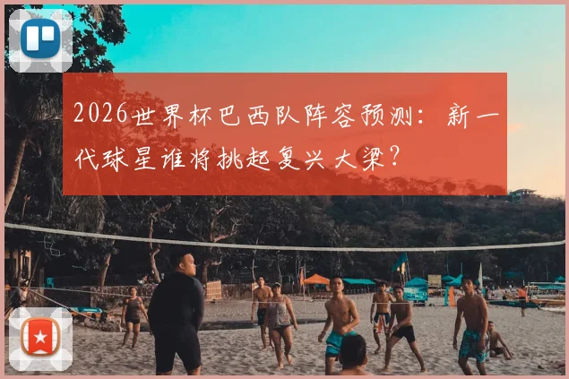 2026世界杯巴西队阵容预测：新一代球星谁将挑起复兴大梁？