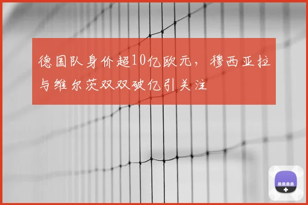德国队身价超10亿欧元，穆西亚拉与维尔茨双双破亿引关注