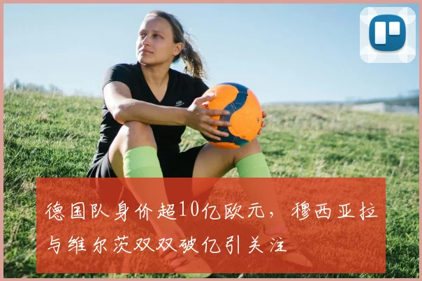 德国队身价超10亿欧元，穆西亚拉与维尔茨双双破亿引关注