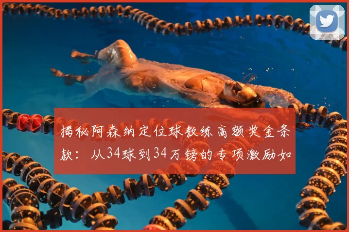 揭秘阿森纳定位球教练高额奖金条款：从34球到34万镑的专项激励如何运作