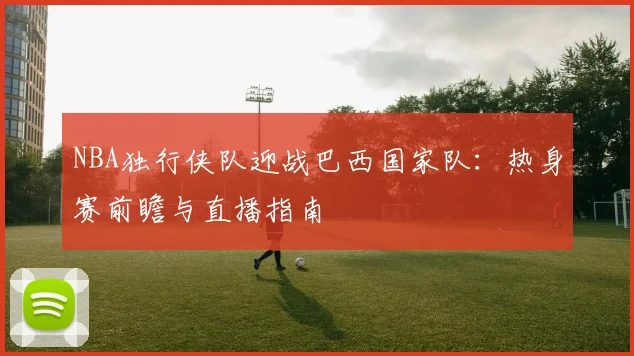 NBA独行侠队迎战巴西国家队：热身赛前瞻与直播指南