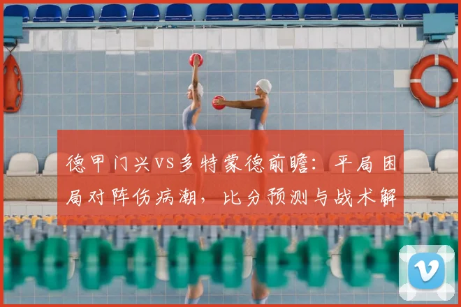 德甲门兴vs多特蒙德前瞻：平局困局对阵伤病潮，比分预测与战术解析