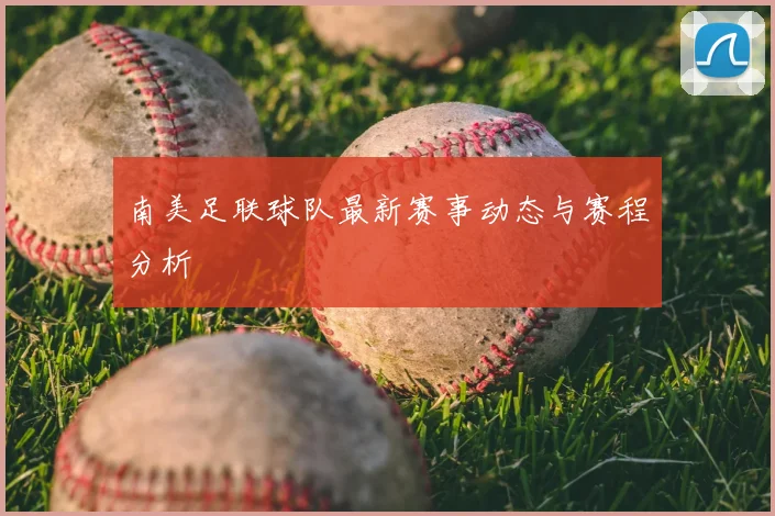 南美足联球队最新赛事动态与赛程分析