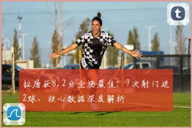 拉唐获8.2分全场最佳：7次射门进2球，核心数据深度解析