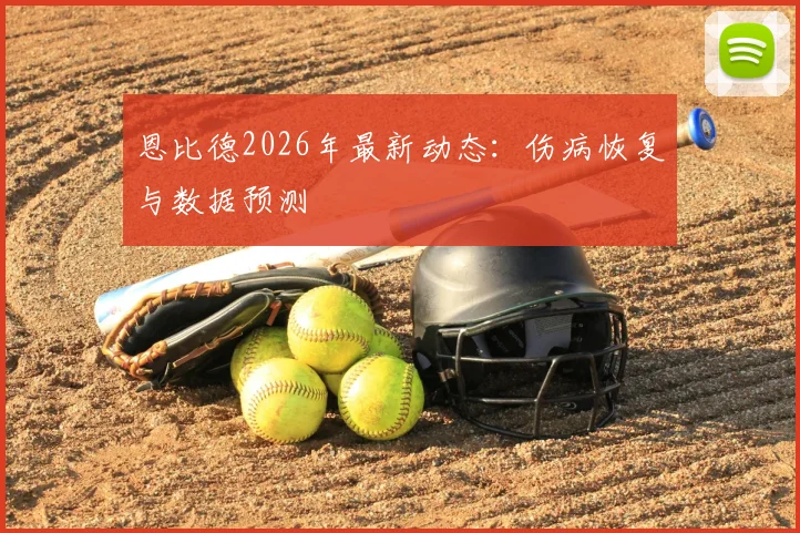 恩比德2026年最新动态：伤病恢复与数据预测