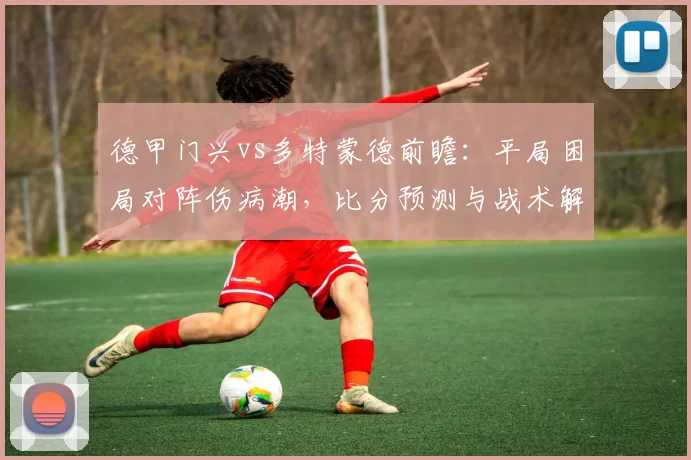 德甲门兴vs多特蒙德前瞻:平局困局对阵伤病潮,比分预测与战术解析