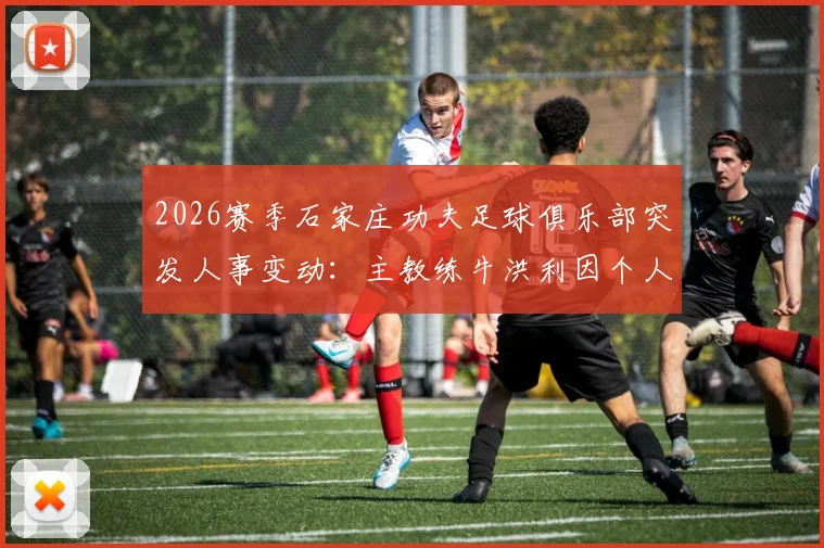 2026赛季石家庄功夫足球俱乐部突发人事变动：主教练牛洪利因个人原因辞职，球队换帅悬念与未来走势分析